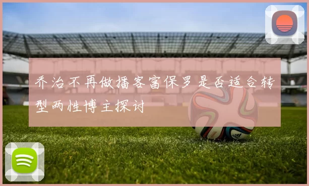 乔治不再做播客富保罗是否适合转型两性博主探讨
