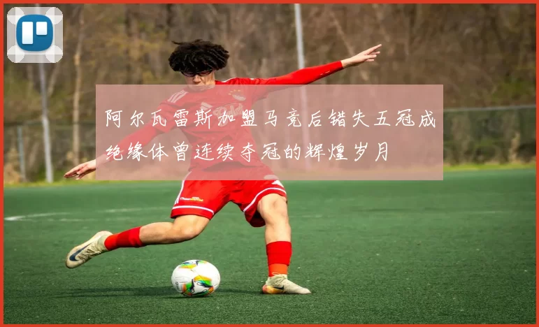 阿尔瓦雷斯加盟马竞后错失五冠成绝缘体曾连续夺冠的辉煌岁月