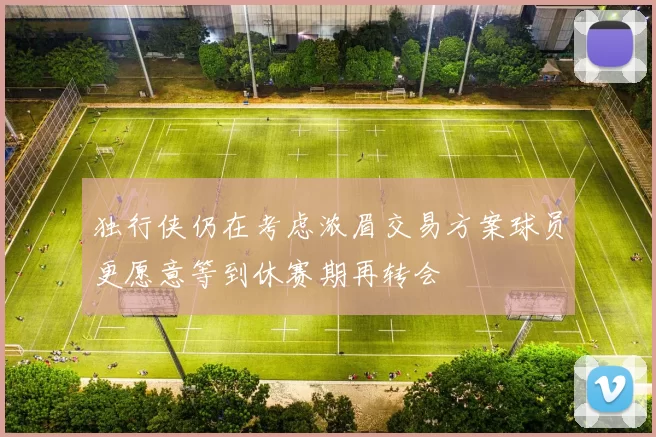 独行侠仍在考虑浓眉交易方案球员更愿意等到休赛期再转会