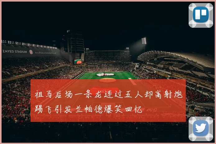 祖马后场一条龙连过五人却高射炮踢飞引发兰帕德爆笑回忆