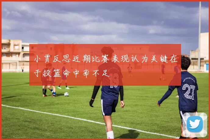 小贾反思近期比赛表现认为关键在于投篮命中率不足