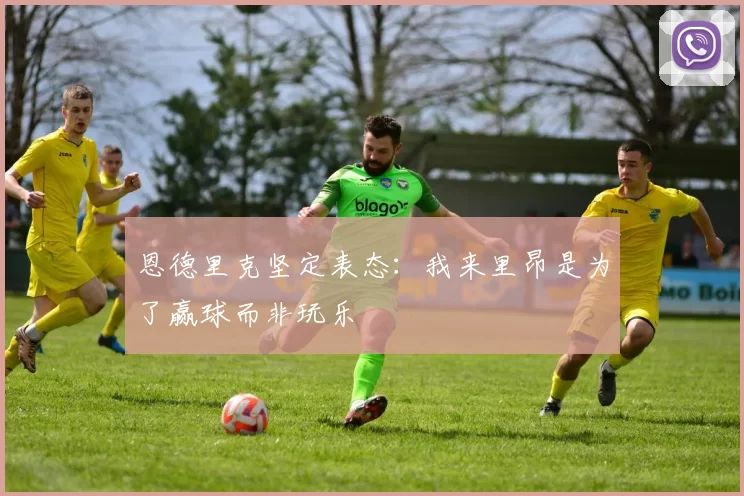 恩德里克坚定表态：我来里昂是为了赢球而非玩乐