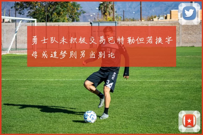勇士队未积极交易巴特勒但若换字母或追梦则另当别论