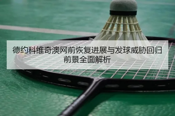 德约科维奇澳网前恢复进展与发球威胁回归前景全面解析